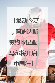 燃动今夏，阿迪达斯签约球星亚马尔将开启中国行