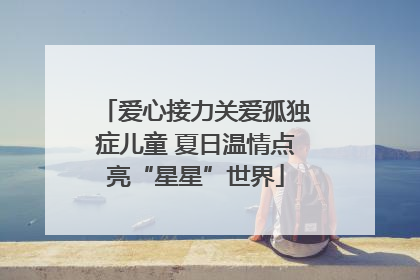 爱心接力关爱孤独症儿童 夏日温情点亮“星星”世界