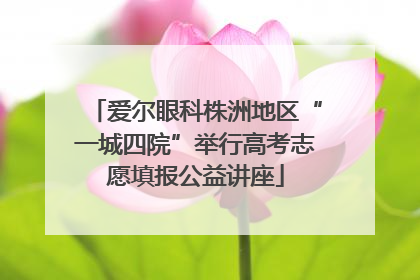 爱尔眼科株洲地区“一城四院”举行高考志愿填报公益讲座