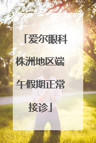 爱尔眼科株洲地区端午假期正常接诊