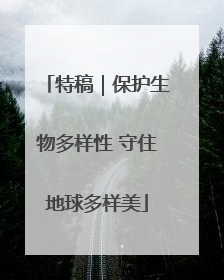 特稿｜保护生物多样性 守住地球多样美