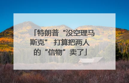 特朗普“没空理马斯克” 打算把两人的“信物”卖了