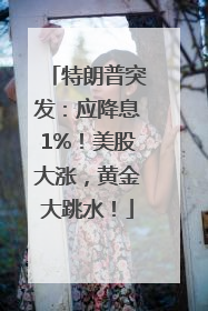 特朗普突发：应降息1%！美股大涨，黄金大跳水！