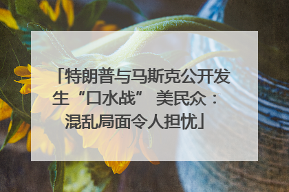 特朗普与马斯克公开发生“口水战” 美民众：混乱局面令人担忧