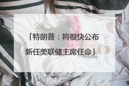 特朗普：将很快公布新任美联储主席任命