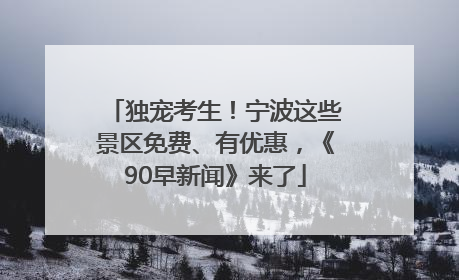 独宠考生！宁波这些景区免费、有优惠，《90早新闻》来了