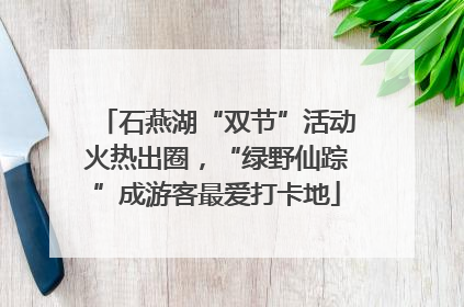 石燕湖“双节”活动火热出圈，“绿野仙踪”成游客最爱打卡地