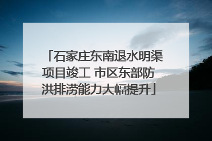 石家庄东南退水明渠项目竣工 市区东部防洪排涝能力大幅提升