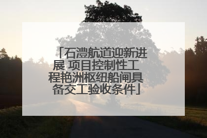 石澧航道迎新进展 项目控制性工程艳洲枢纽船闸具备交工验收条件