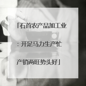 石首农产品加工业：开足马力生产忙 产销两旺势头好