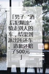 男子“酒后犯糊涂”骑走别人的车，结果到派出所还车、道歉还赔了500元