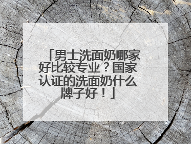 男士洗面奶哪家好比较专业？国家认证的洗面奶什么牌子好！