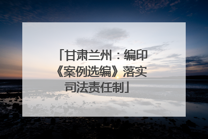 甘肃兰州：编印《案例选编》落实司法责任制