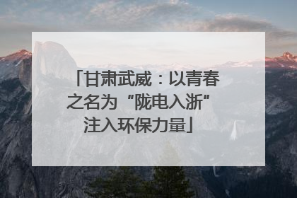 甘肃武威：以青春之名为“陇电入浙”注入环保力量