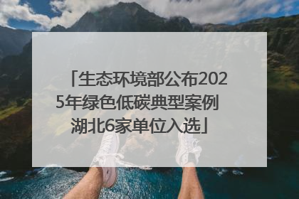 生态环境部公布2025年绿色低碳典型案例 湖北6家单位入选