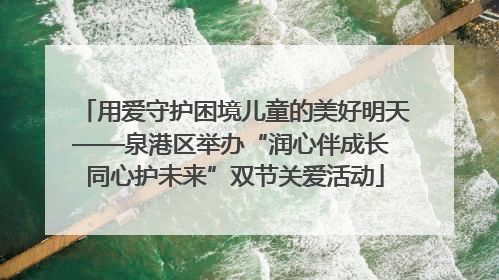 用爱守护困境儿童的美好明天——泉港区举办“润心伴成长 同心护未来”双节关爱活动