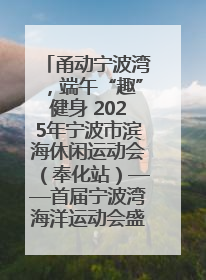 甬动宁波湾，端午“趣”健身 2025年宁波市滨海休闲运动会（奉化站）——首届宁波湾海洋运动会盛