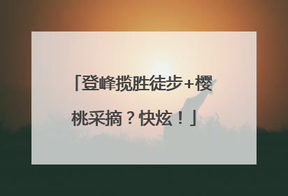 登峰揽胜徒步+樱桃采摘？快炫！