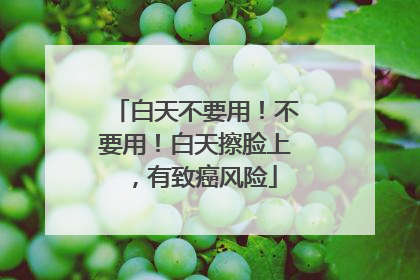 白天不要用！不要用！白天擦脸上，有致癌风险