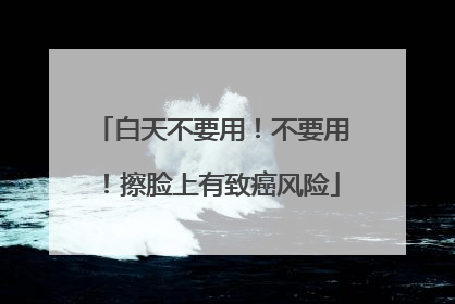 白天不要用！不要用！擦脸上有致癌风险