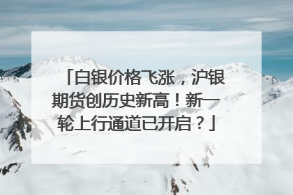 白银价格飞涨，沪银期货创历史新高！新一轮上行通道已开启？