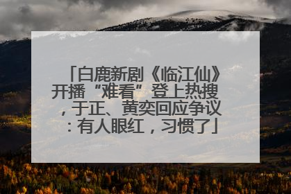 白鹿新剧《临江仙》开播“难看”登上热搜，于正、黄奕回应争议：有人眼红，习惯了