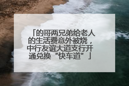 的哥两兄弟给老人的生活费意外被烧，中行友谊大道支行开通兑换“快车道”