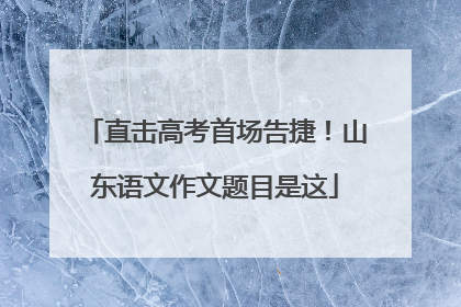 直击高考首场告捷！山东语文作文题目是这