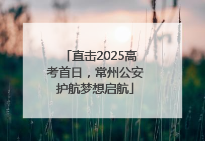直击2025高考首日，常州公安护航梦想启航