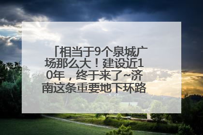 相当于9个泉城广场那么大！建设近10年，终于来了~济南这条重要地下环路将开始试运行→