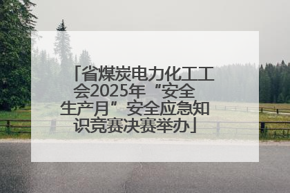 省煤炭电力化工工会2025年“安全生产月”安全应急知识竞赛决赛举办