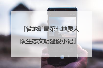 省地矿局第七地质大队生态文明建设小记