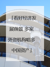 看好经济发展前景 多家外资机构唱多中国资产