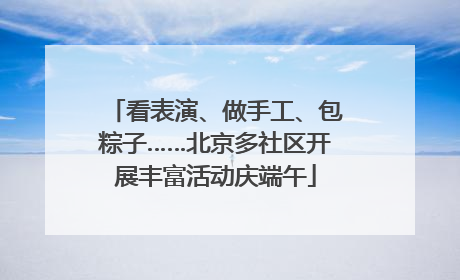 看表演、做手工、包粽子……北京多社区开展丰富活动庆端午