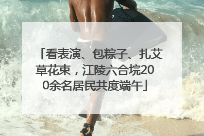 看表演、包粽子、扎艾草花束，江陵六合垸200余名居民共度端午