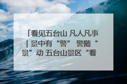 看见五台山 凡人凡事｜景中有“警” 警随“景”动 五台山景区“看得见”的平安守护