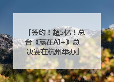 签约！超5亿！总台《赢在AI+》总决赛在杭州举办