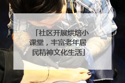 社区开展烘焙小课堂，丰富老年居民精神文化生活