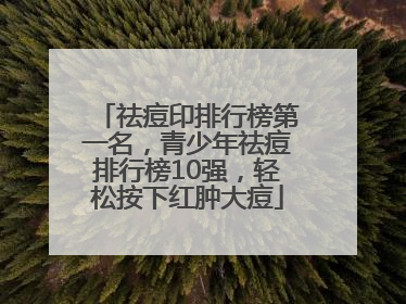 祛痘印排行榜第一名，青少年祛痘排行榜10强，轻松按下红肿大痘