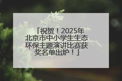 祝贺！2025年北京市中小学生生态环保主题演讲比赛获奖名单出炉！