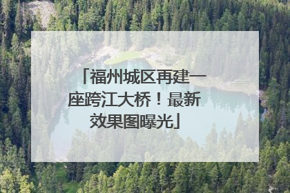 福州城区再建一座跨江大桥！最新效果图曝光