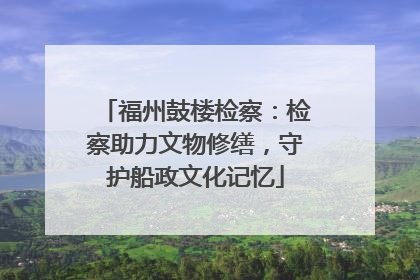 福州鼓楼检察：检察助力文物修缮，守护船政文化记忆