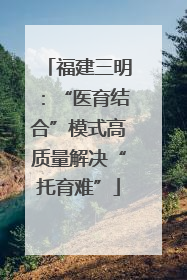 福建三明：“医育结合”模式高质量解决“托育难”