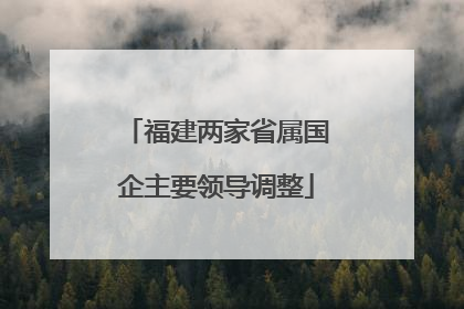 福建两家省属国企主要领导调整