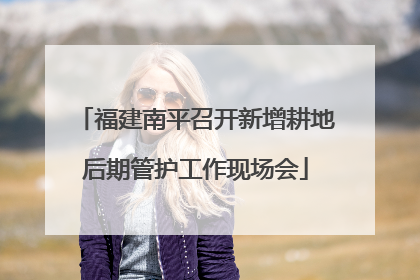福建南平召开新增耕地后期管护工作现场会