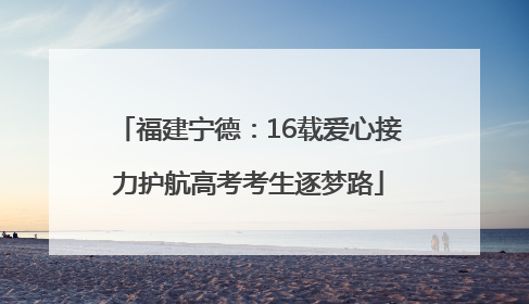 福建宁德：16载爱心接力护航高考考生逐梦路