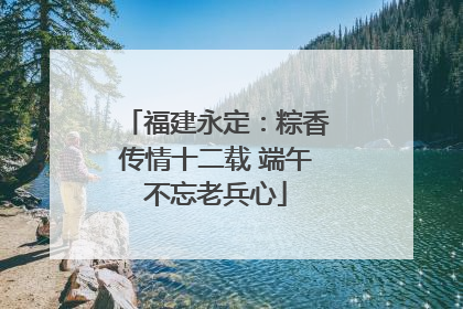 福建永定：粽香传情十二载 端午不忘老兵心