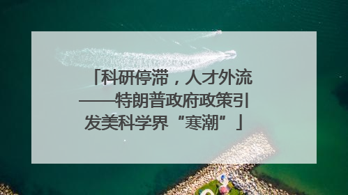 科研停滞，人才外流——特朗普政府政策引发美科学界“寒潮”