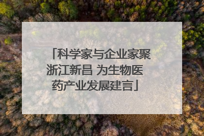 科学家与企业家聚浙江新昌 为生物医药产业发展建言