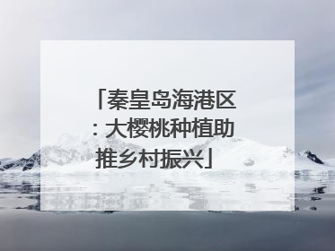 秦皇岛海港区：大樱桃种植助推乡村振兴